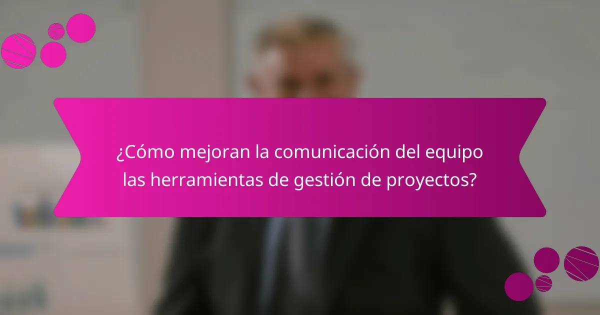 ¿Cómo mejoran la comunicación del equipo las herramientas de gestión de proyectos?