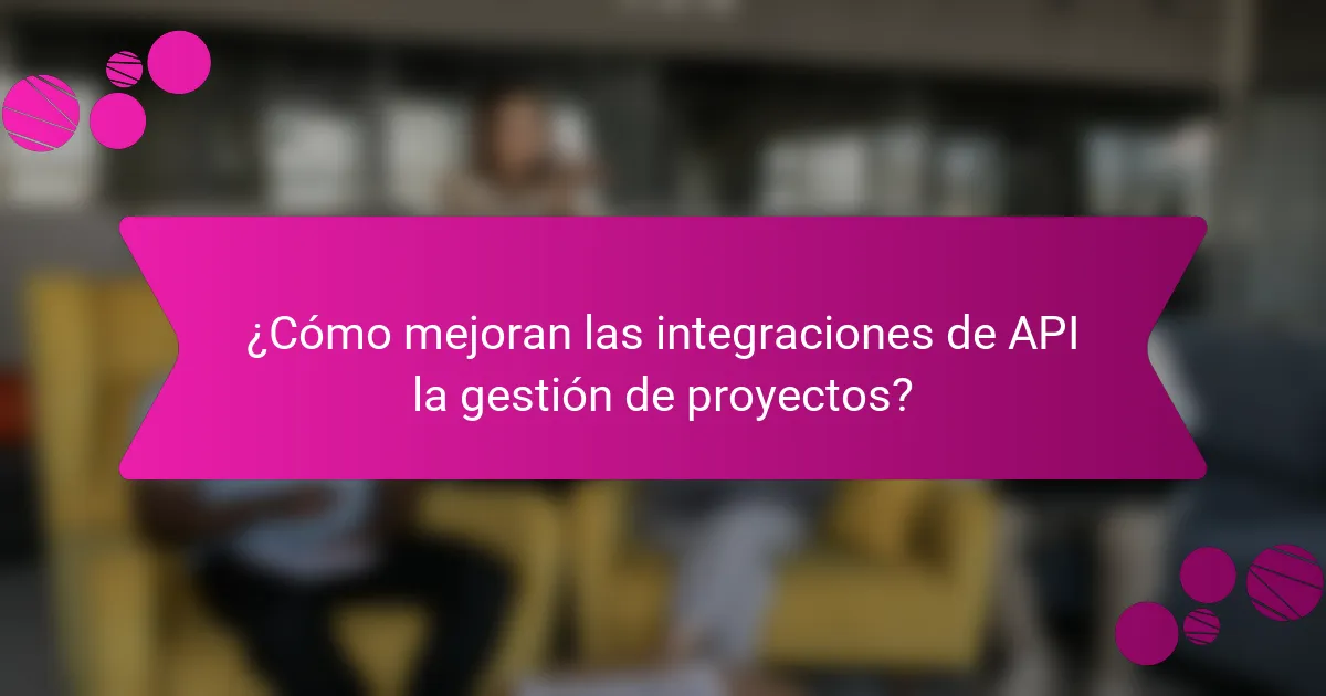 ¿Cómo mejoran las integraciones de API la gestión de proyectos?