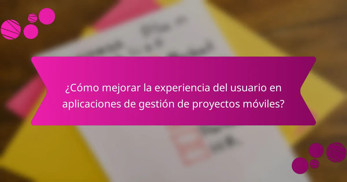 ¿Cómo mejorar la experiencia del usuario en aplicaciones de gestión de proyectos móviles?