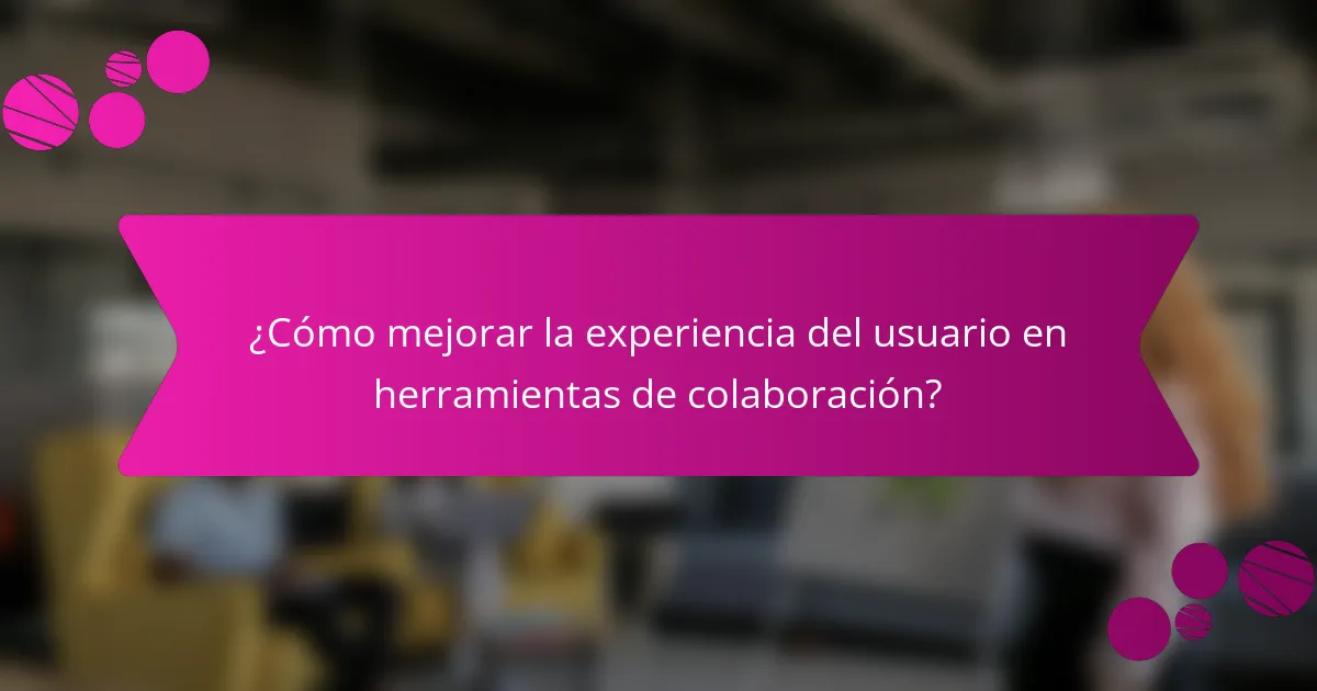 ¿Cómo mejorar la experiencia del usuario en herramientas de colaboración?