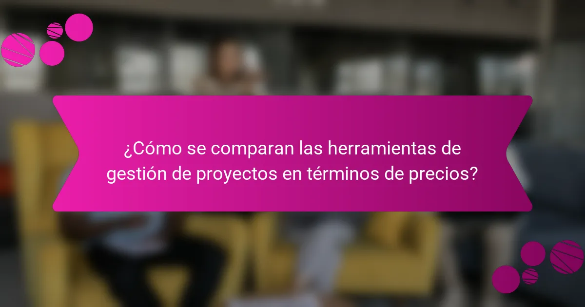 ¿Cómo se comparan las herramientas de gestión de proyectos en términos de precios?