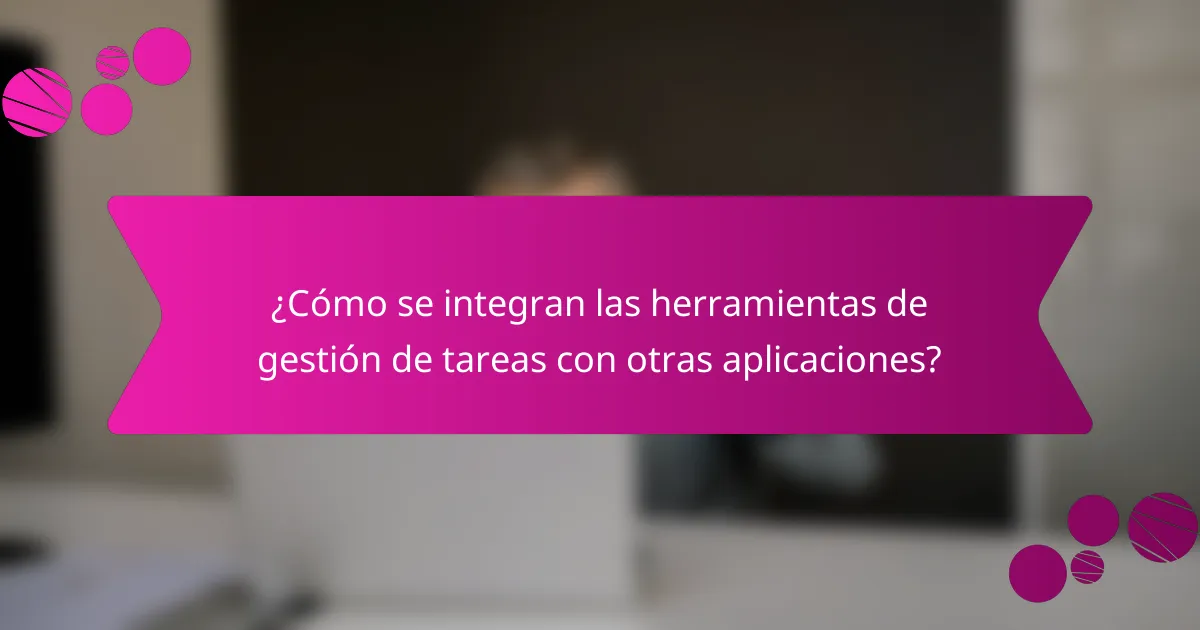 ¿Cómo se integran las herramientas de gestión de tareas con otras aplicaciones?