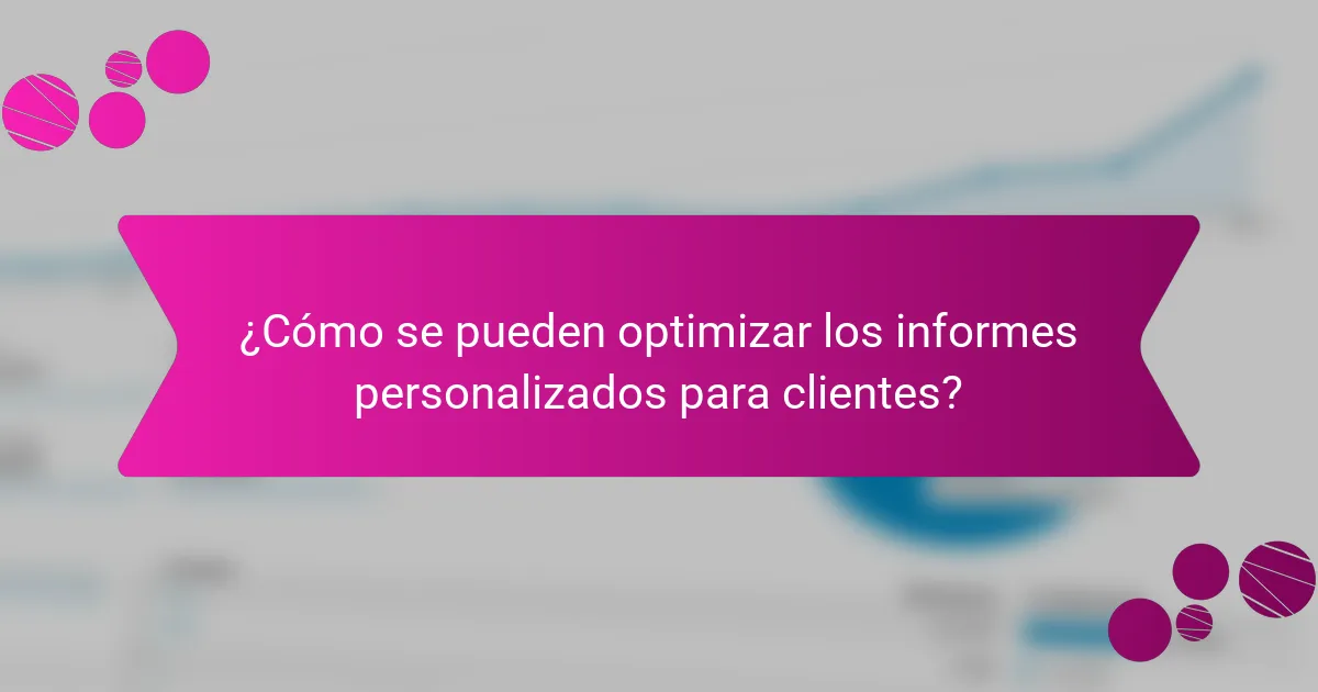 ¿Cómo se pueden optimizar los informes personalizados para clientes?