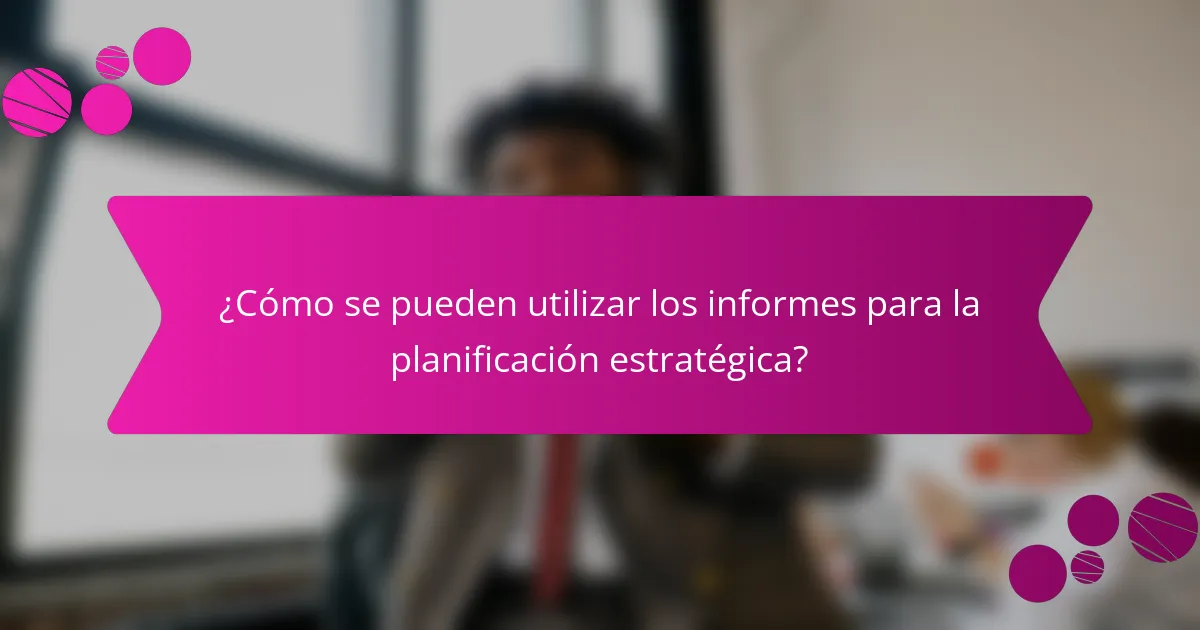 ¿Cómo se pueden utilizar los informes para la planificación estratégica?