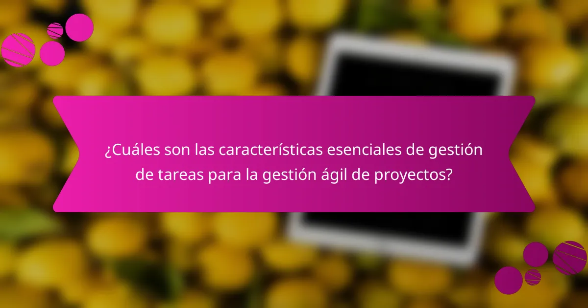 ¿Cuáles son las características esenciales de gestión de tareas para la gestión ágil de proyectos?