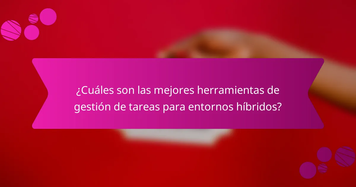 ¿Cuáles son las mejores herramientas de gestión de tareas para entornos híbridos?