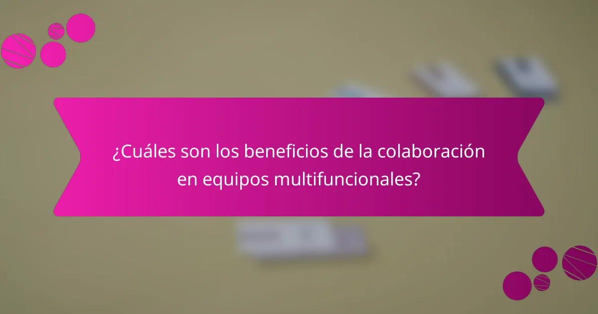 ¿Cuáles son los beneficios de la colaboración en equipos multifuncionales?