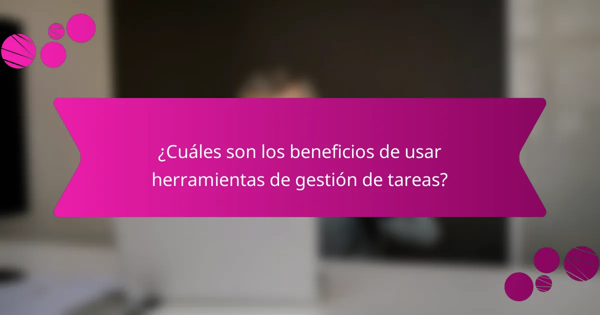 ¿Cuáles son los beneficios de usar herramientas de gestión de tareas?