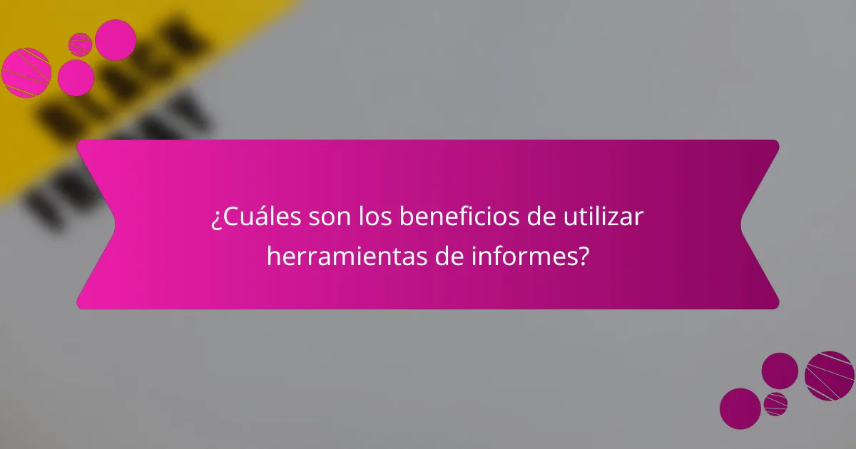 ¿Cuáles son los beneficios de utilizar herramientas de informes?