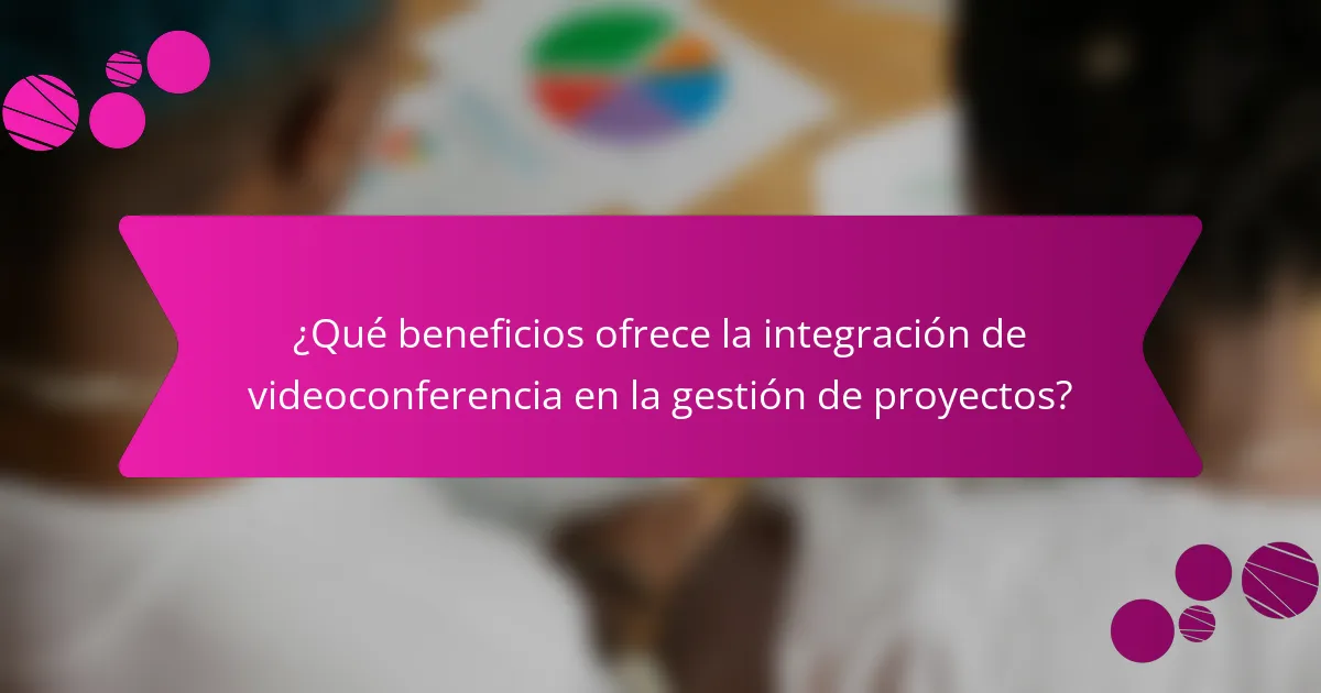 ¿Qué beneficios ofrece la integración de videoconferencia en la gestión de proyectos?