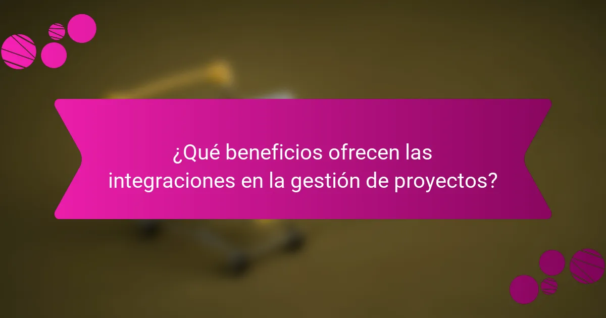 ¿Qué beneficios ofrecen las integraciones en la gestión de proyectos?