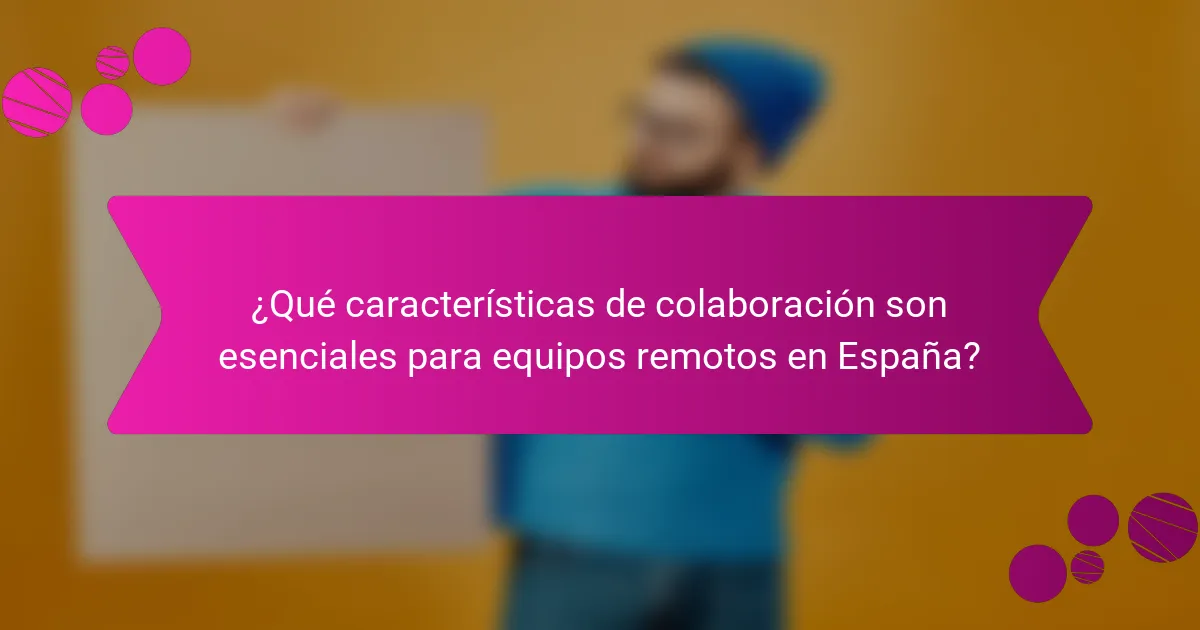 ¿Qué características de colaboración son esenciales para equipos remotos en España?