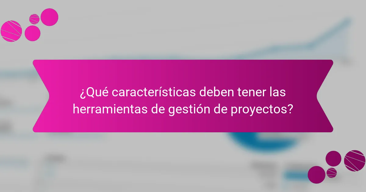 ¿Qué características deben tener las herramientas de gestión de proyectos?