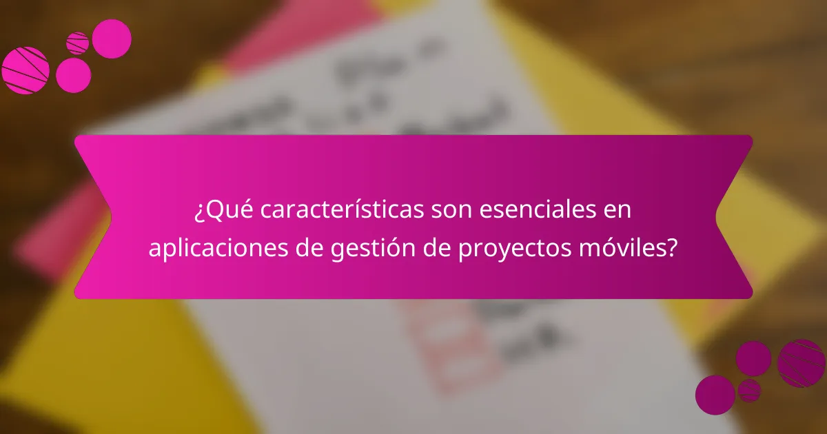 ¿Qué características son esenciales en aplicaciones de gestión de proyectos móviles?