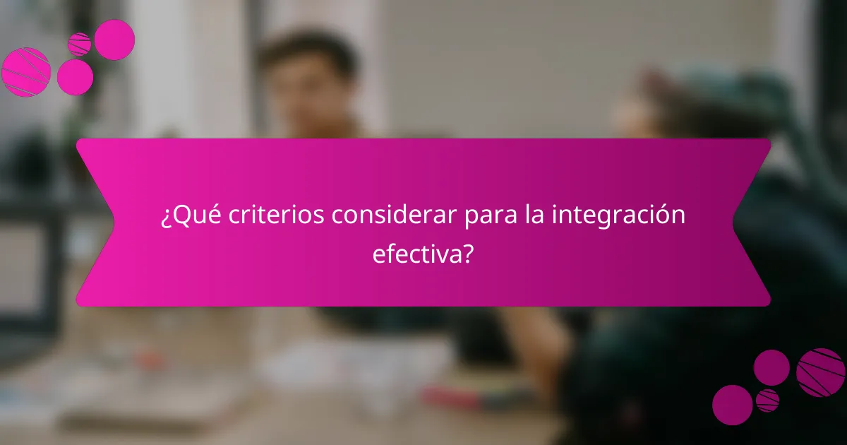 ¿Qué criterios considerar para la integración efectiva?