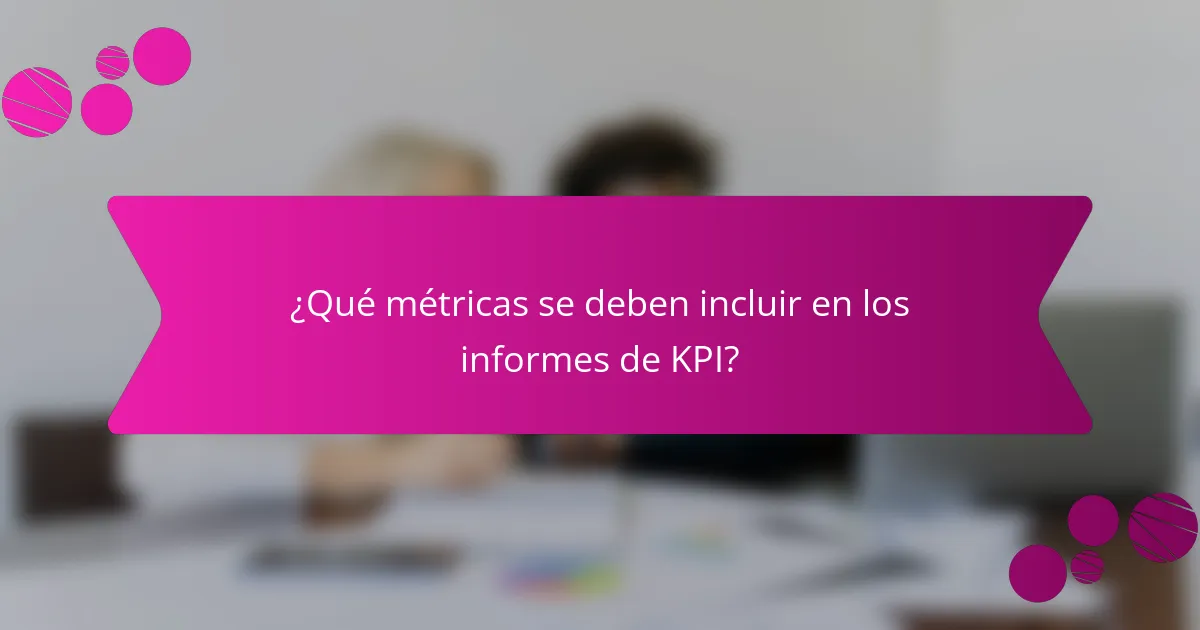 ¿Qué métricas se deben incluir en los informes de KPI?