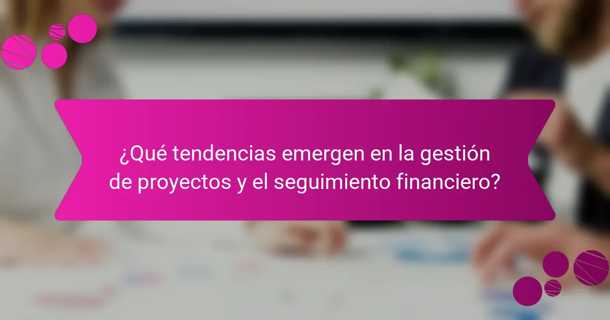 ¿Qué tendencias emergen en la gestión de proyectos y el seguimiento financiero?