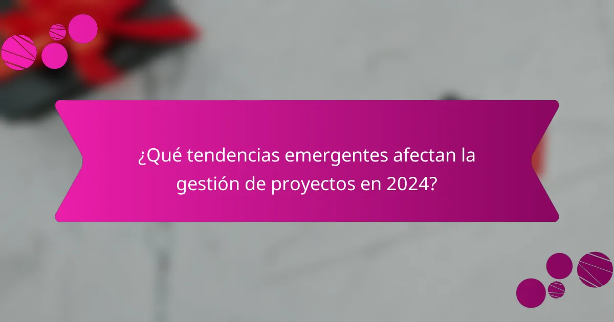¿Qué tendencias emergentes afectan la gestión de proyectos en 2024?
