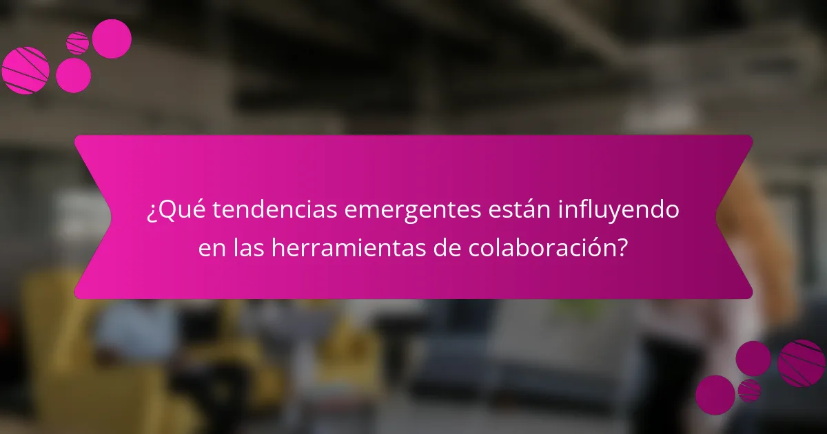 ¿Qué tendencias emergentes están influyendo en las herramientas de colaboración?